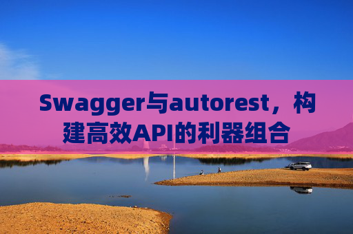 Swagger与autorest,构建高效API的利器组合